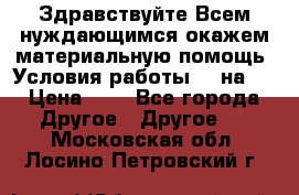 Здравствуйте.Всем нуждающимся окажем материальную помощь. Условия работы 50 на 5 › Цена ­ 1 - Все города Другое » Другое   . Московская обл.,Лосино-Петровский г.